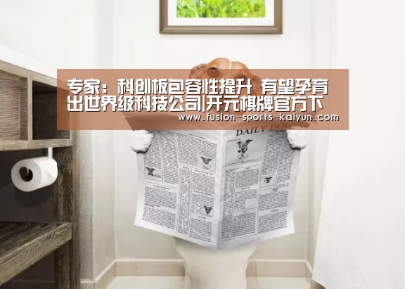 专家:科创板包容性提升 有望孕育出世界级科技公司|开元棋牌官方下载(图1) 开元棋牌