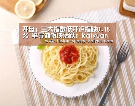 开盘:三大指数低开沪指跌0.18% 半导体板块活跃:kaiyuan sports(图2) kaiyuan sports